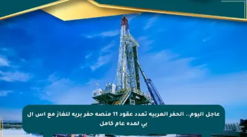 عاجل اليوم.. الحفر العربية تمدد عقود 11 منصة حفر برية للغاز مع إس إل بي لمدة عام كامل